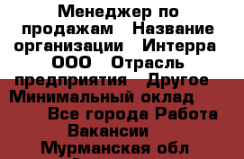 Менеджер по продажам › Название организации ­ Интерра, ООО › Отрасль предприятия ­ Другое › Минимальный оклад ­ 15 000 - Все города Работа » Вакансии   . Мурманская обл.,Апатиты г.